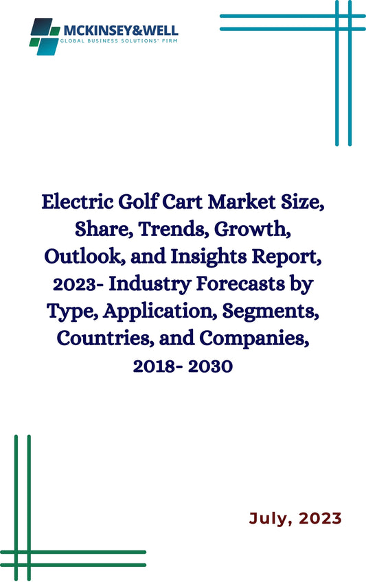 Electric Golf Cart Market Size, Share, Trends, Growth, Outlook, and Insights Report, 2023- Industry Forecasts by Type, Application, Segments, Countries, and Companies, 2018- 2030