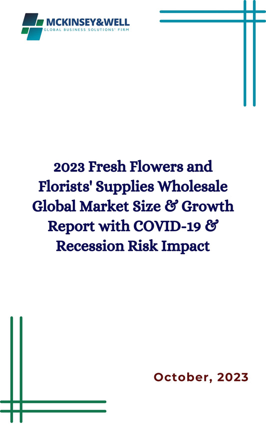 2023 Fresh Flowers and Florists' Supplies Wholesale Global Market Size & Growth Report with COVID-19 & Recession Risk Impact