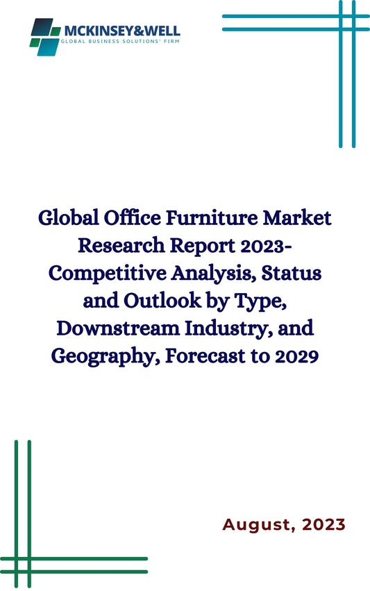 Global Office Furniture Market Research Report 2023-Competitive Analysis, Status and Outlook by Type, Downstream Industry, and Geography, Forecast to 2029