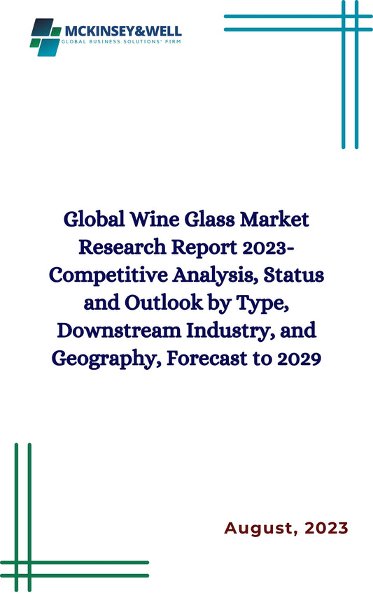 Global Wine Glass Market Research Report 2023-Competitive Analysis, Status and Outlook by Type, Downstream Industry, and Geography, Forecast to 2029