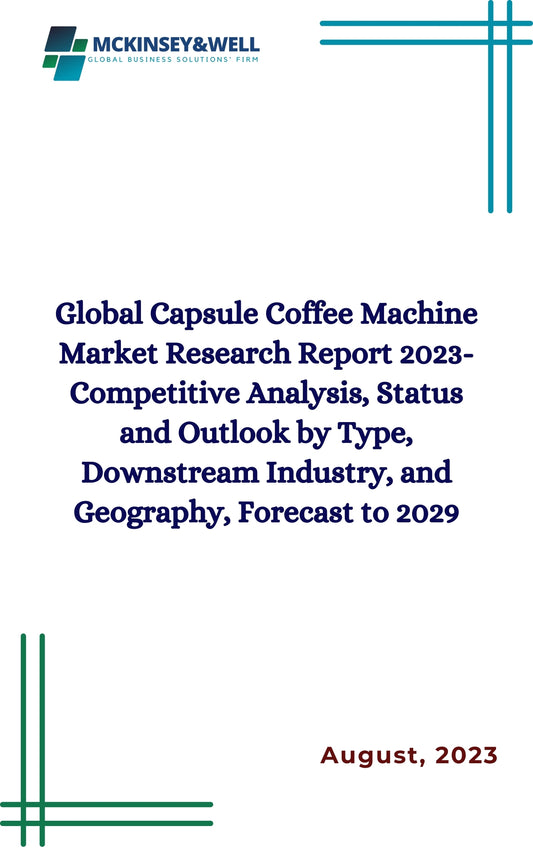 Global Capsule Coffee Machine Market Research Report 2023-Competitive Analysis, Status and Outlook by Type, Downstream Industry, and Geography, Forecast to 2029