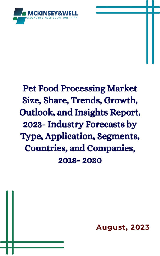 Pet Food Processing Market Size, Share, Trends, Growth, Outlook, and Insights Report, 2023- Industry Forecasts by Type, Application, Segments, Countries, and Companies, 2018- 2030