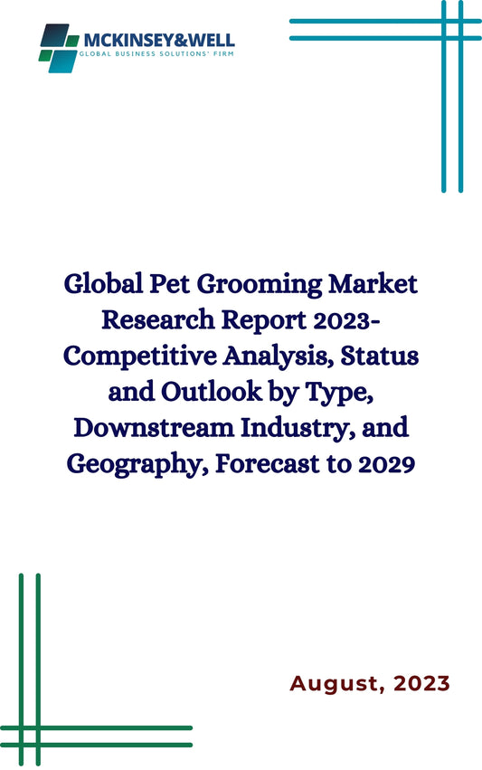 Global Pet Grooming Market Research Report 2023-Competitive Analysis, Status and Outlook by Type, Downstream Industry, and Geography, Forecast to 2029