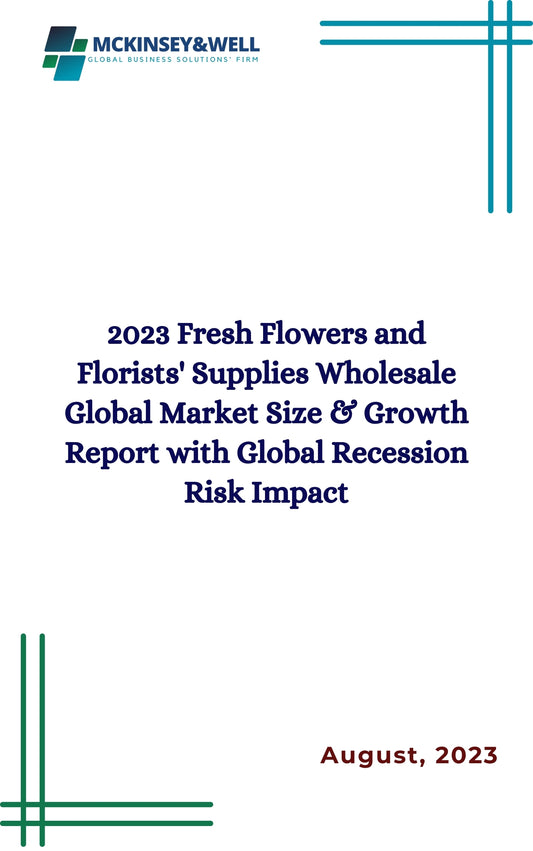 2023 Fresh Flowers and Florists' Supplies Wholesale Global Market Size & Growth Report with Global Recession Risk Impact