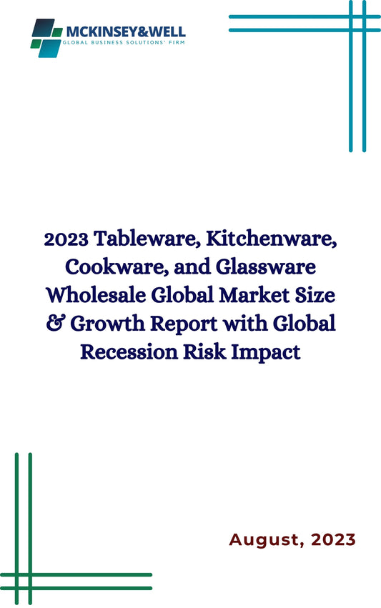 2023 Tableware, Kitchenware, Cookware, and Glassware Wholesale Global Market Size & Growth Report with Global Recession Risk Impact