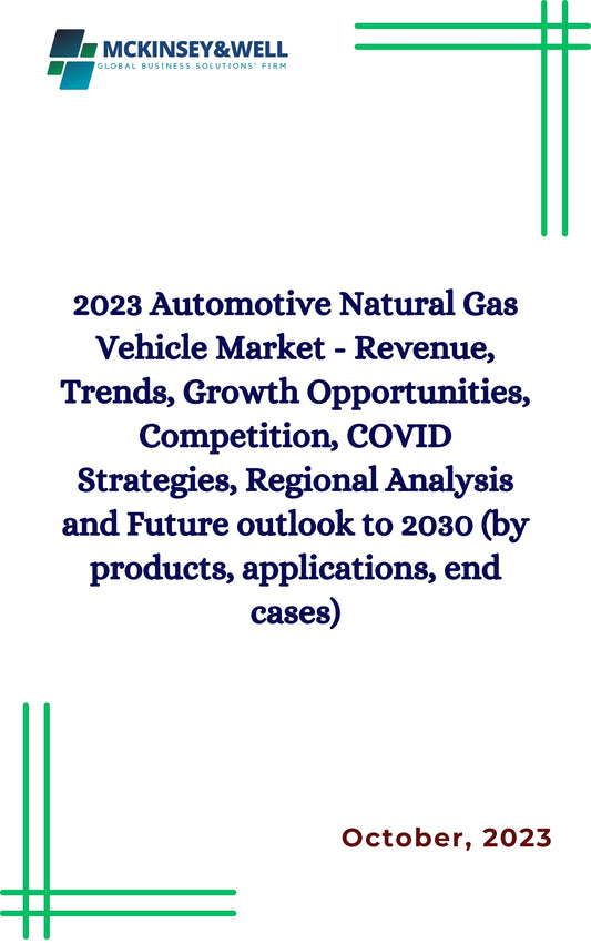 2023 Automotive Natural Gas Vehicle Market - Revenue, Trends, Growth Opportunities, Competition, COVID Strategies, Regional Analysis and Future outlook to 2030 (by products, applications, end cases)