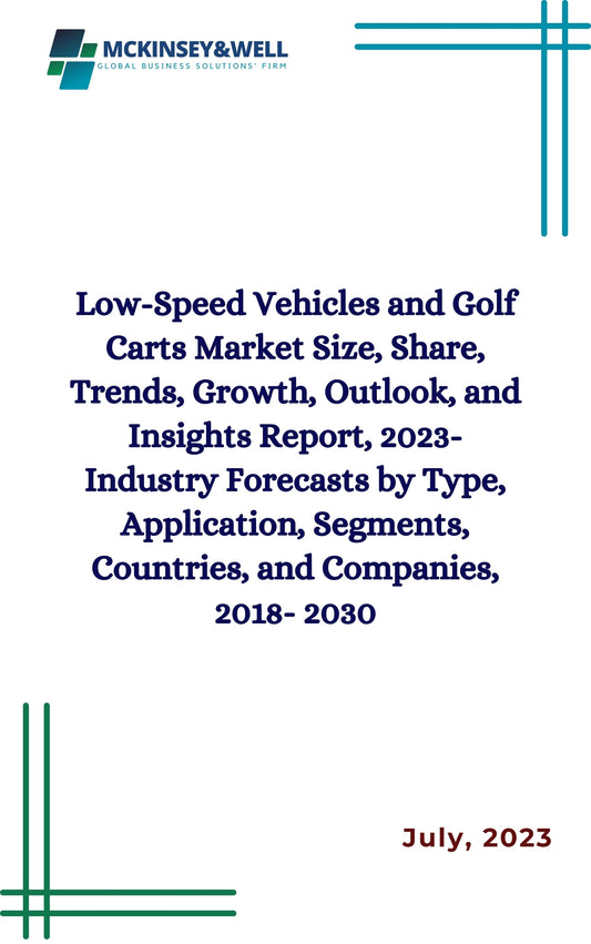 Low-Speed Vehicles and Golf Carts Market Size, Share, Trends, Growth, Outlook, and Insights Report, 2023- Industry Forecasts by Type, Application, Segments, Countries, and Companies, 2018- 2030