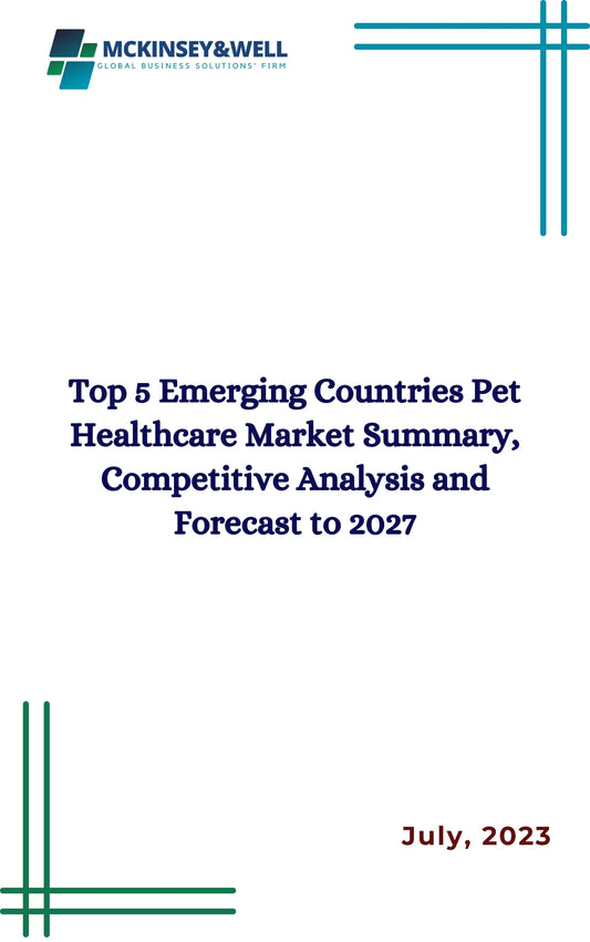 Top 5 Emerging Countries Pet Healthcare Market Summary, Competitive Analysis and Forecast to 2027