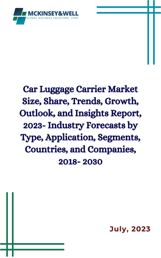 Car Luggage Carrier Market Size, Share, Trends, Growth, Outlook, and Insights Report, 2023- Industry Forecasts by Type, Application, Segments, Countries, and Companies, 2018- 2030