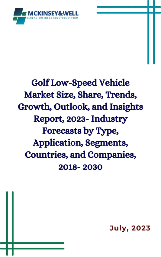 Golf Low-Speed Vehicle Market Size, Share, Trends, Growth, Outlook, and Insights Report, 2023- Industry Forecasts by Type, Application, Segments, Countries, and Companies, 2018- 2030