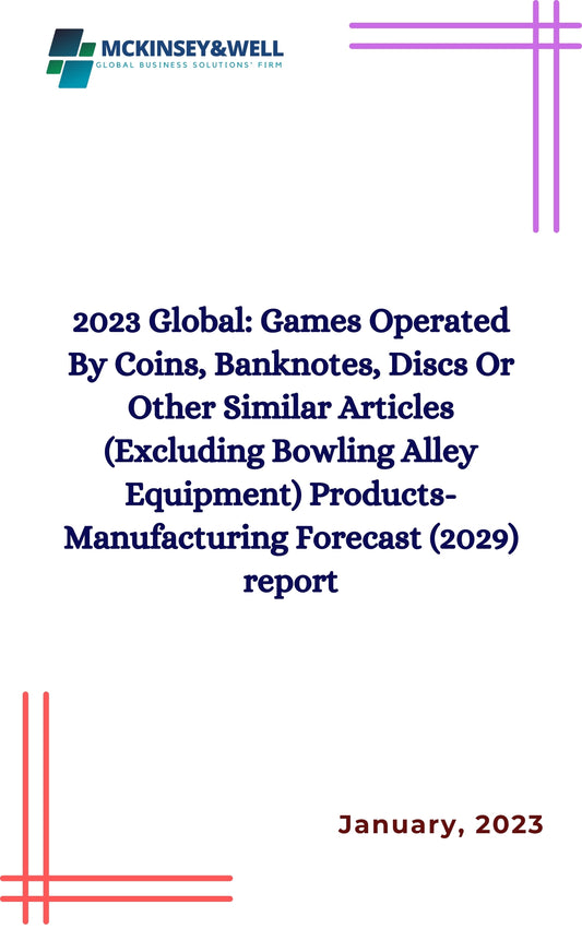 2023 Global: Games Operated By Coins, Banknotes, Discs Or Other Similar Articles (Excluding Bowling Alley Equipment) Products-Manufacturing Forecast (2029) report