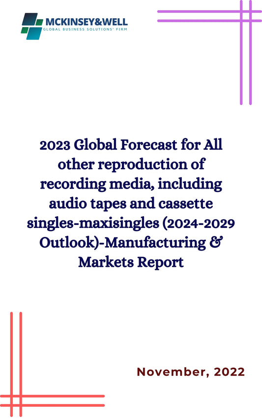 2023 Global Forecast for All other reproduction of recording media, including audio tapes and cassette singles-maxisingles (2024-2029 Outlook)-Manufacturing & Markets Report