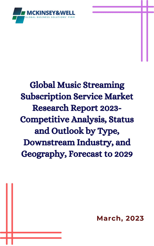 Global Music Streaming Subscription Service Market Research Report 2023-Competitive Analysis, Status and Outlook by Type, Downstream Industry, and Geography, Forecast to 2029