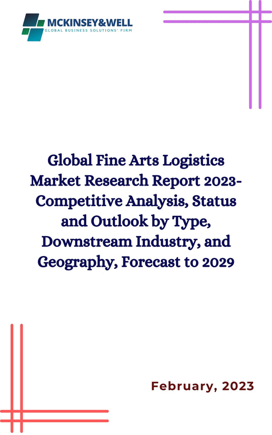 Global Fine Arts Logistics Market Research Report 2023-Competitive Analysis, Status and Outlook by Type, Downstream Industry, and Geography, Forecast to 2029