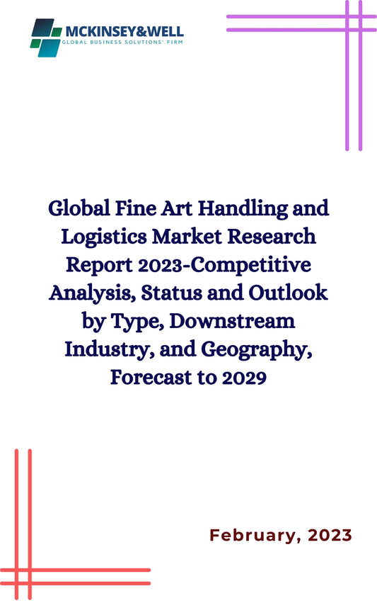 Global Fine Art Handling and Logistics Market Research Report 2023-Competitive Analysis, Status and Outlook by Type, Downstream Industry, and Geography, Forecast to 2029