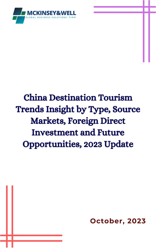 China Destination Tourism Trends Insight by Type, Source Markets, Foreign Direct Investment and Future Opportunities, 2023 Update