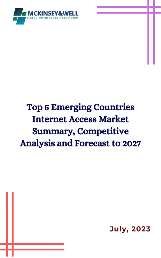 Top 5 Emerging Countries Internet Access Market Summary, Competitive Analysis and Forecast to 2027