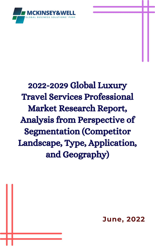 2022-2029 Global Luxury Travel Services Professional Market Research Report, Analysis from Perspective of Segmentation (Competitor Landscape, Type, Application, and Geography)