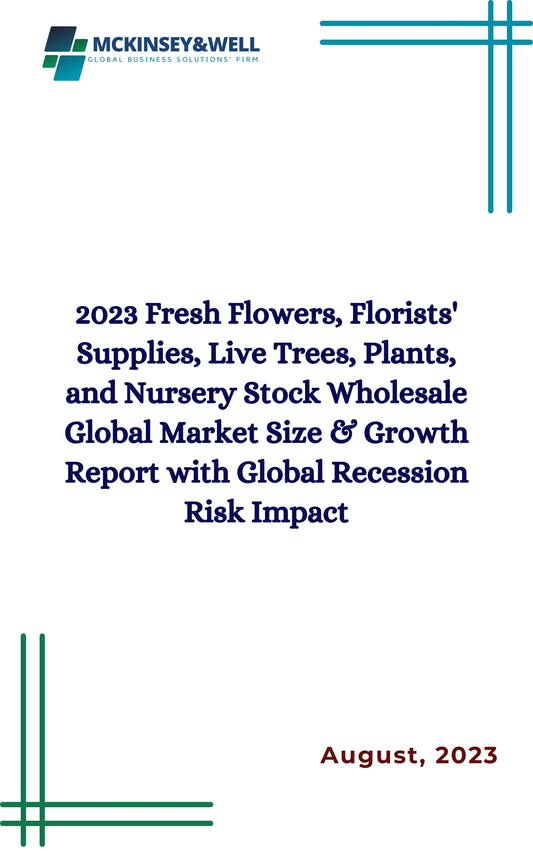 2023 Fresh Flowers, Florists' Supplies, Live Trees, Plants, and Nursery Stock Wholesale Global Market Size & Growth Report with Global Recession Risk Impact