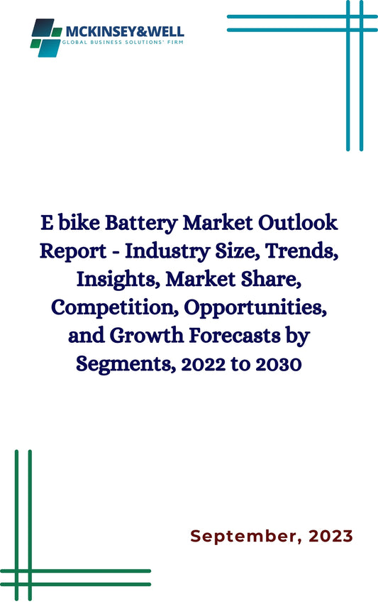 E bike Battery Market Outlook Report - Industry Size, Trends, Insights, Market Share, Competition, Opportunities, and Growth Forecasts by Segments, 2022 to 2030