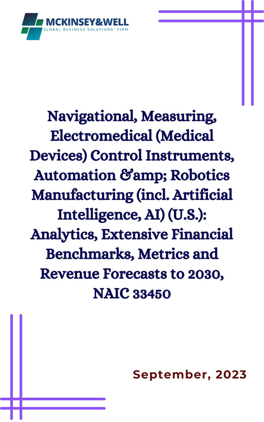 Navigational, Measuring, Electromedical (Medical Devices) Control Instruments, Automation &amp; Robotics Manufacturing (incl. Artificial Intelligence, AI) (U.S.): Analytics, Extensive Financial Benchmarks, Metrics and Revenue Forecasts to 2030, NAIC 33450