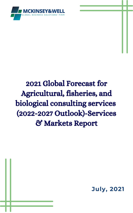 2021 Global Forecast for Agricultural, fisheries, and biological consulting services  (2022-2027 Outlook)-Services & Markets Report