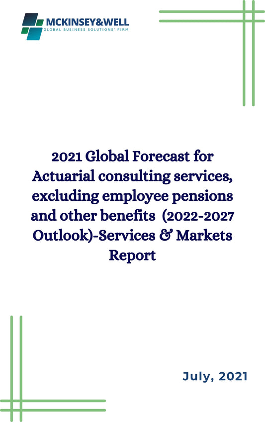 2021 Global Forecast for Actuarial consulting services, excluding employee pensions and other benefits  (2022-2027 Outlook)-Services & Markets Report