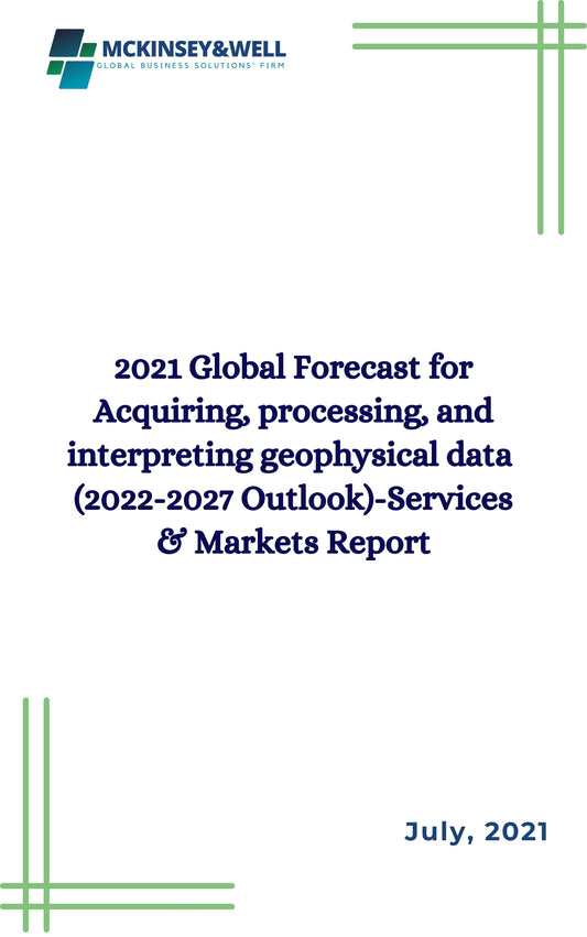 2021 Global Forecast for Acquiring, processing, and interpreting geophysical data  (2022-2027 Outlook)-Services & Markets Report