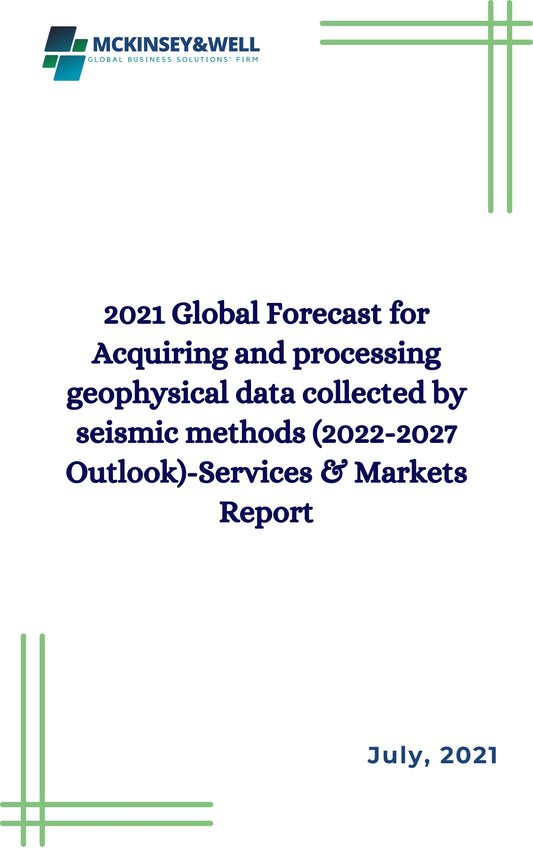 2021 Global Forecast for Acquiring and processing geophysical data collected by seismic methods (2022-2027 Outlook)-Services & Markets Report