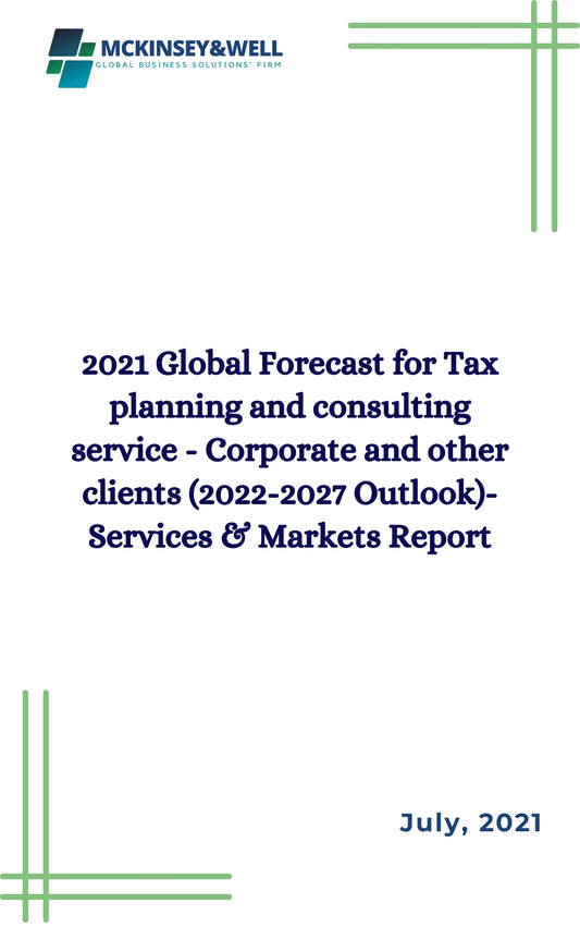 2021 Global Forecast for Tax planning and consulting service - Corporate and other clients (2022-2027 Outlook)-Services & Markets Report