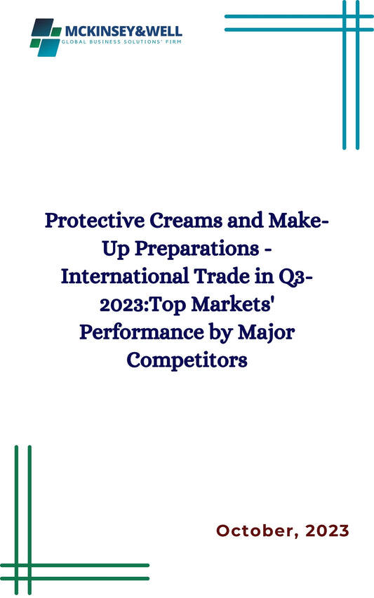 Protective Creams and Make-Up Preparations - International Trade in Q3-2023:Top Markets' Performance by Major Competitors