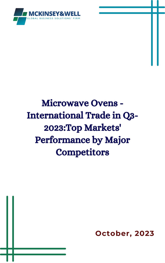 Microwave Ovens - International Trade in Q3-2023:Top Markets' Performance by Major Competitors