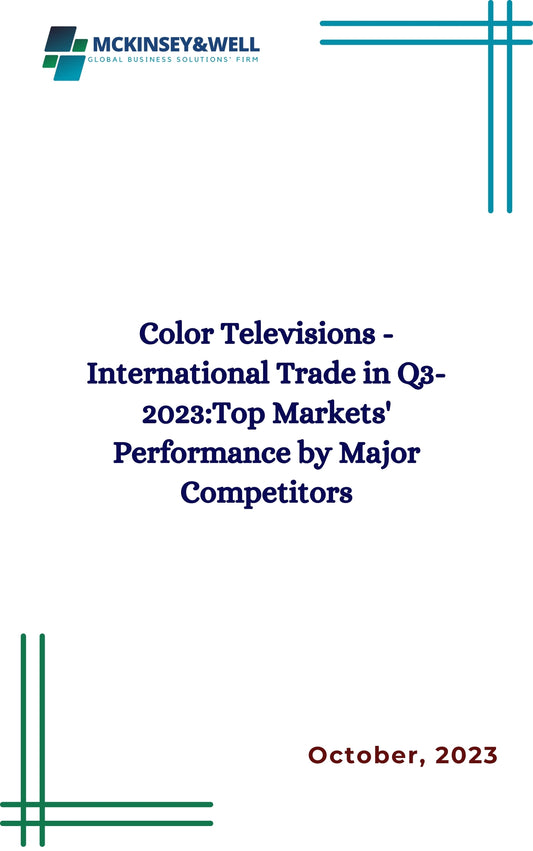 Color Televisions - International Trade in Q3-2023:Top Markets' Performance by Major Competitors