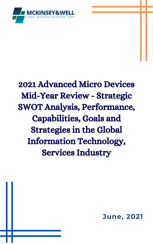 2021 Advanced Micro Devices Mid-Year Review - Strategic SWOT Analysis, Performance, Capabilities, Goals and Strategies in the Global Information Technology, Services Industry