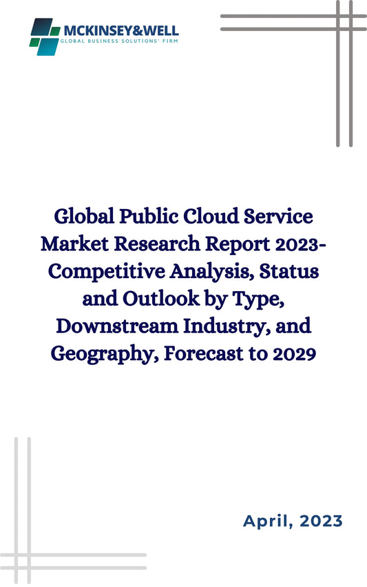 Global Public Cloud Service Market Research Report 2023-Competitive Analysis, Status and Outlook by Type, Downstream Industry, and Geography, Forecast to 2029