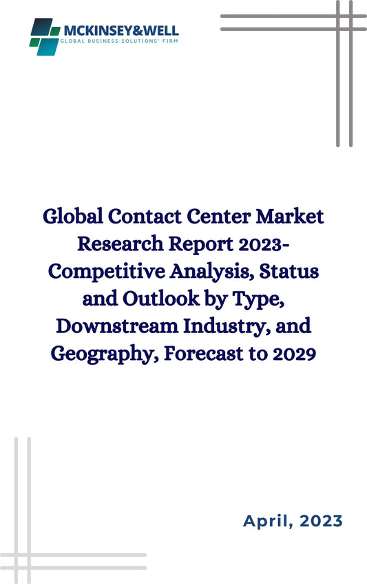 Global Contact Center Market Research Report 2023-Competitive Analysis, Status and Outlook by Type, Downstream Industry, and Geography, Forecast to 2029