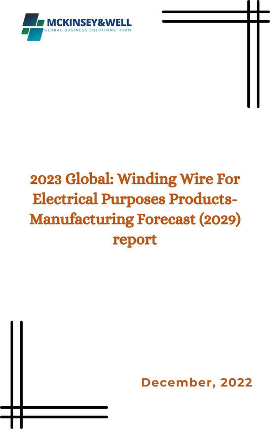 2023 Global: Winding Wire For Electrical Purposes Products-Manufacturing Forecast (2029) report