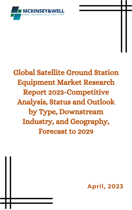 Global Satellite Ground Station Equipment Market Research Report 2023-Competitive Analysis, Status and Outlook by Type, Downstream Industry, and Geography, Forecast to 2029