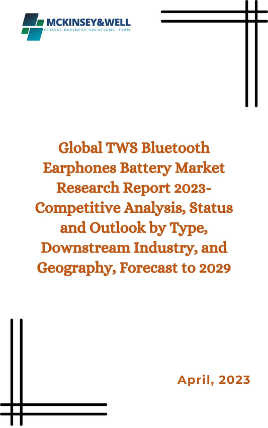 Global TWS Bluetooth Earphones Battery Market Research Report 2023-Competitive Analysis, Status and Outlook by Type, Downstream Industry, and Geography, Forecast to 2029