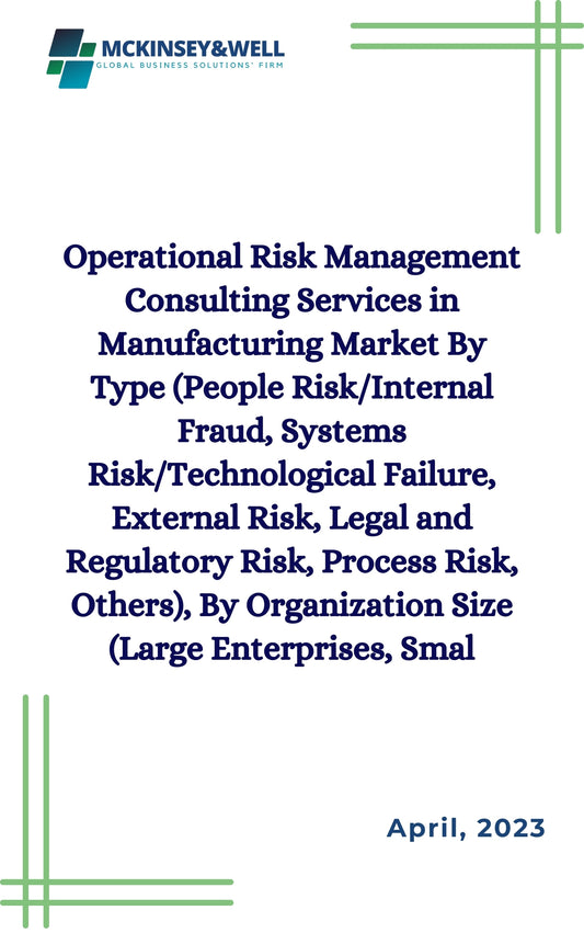 Operational Risk Management Consulting Services in Manufacturing Market By Type (People Risk/Internal Fraud, Systems Risk/Technological Failure, External Risk, Legal and Regulatory Risk, Process Risk, Others), By Organization Size (Large Enterprises, Smal