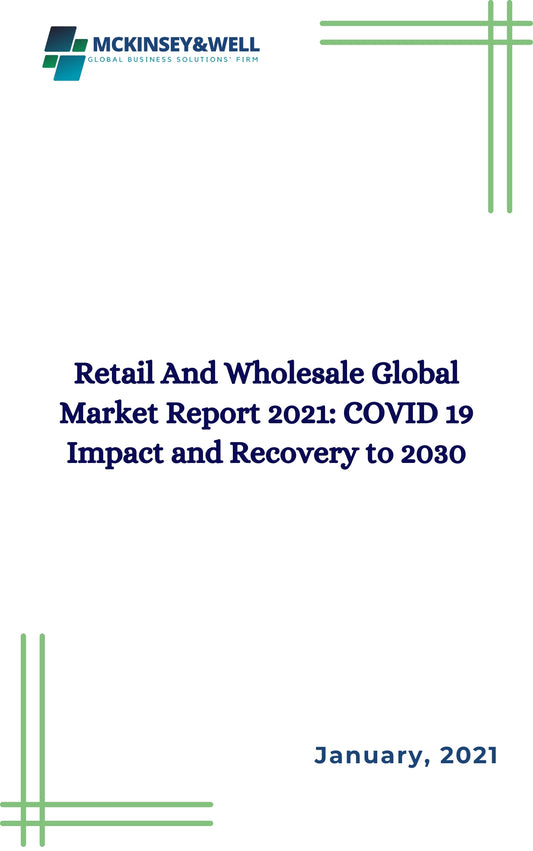 Retail And Wholesale Global Market Report 2021: COVID 19 Impact and Recovery to 2030