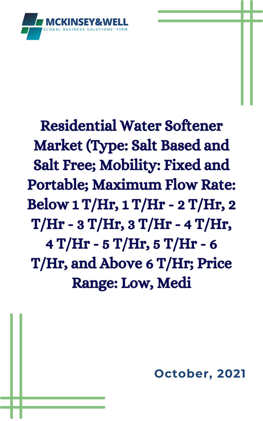 Residential Water Softener Market (Type: Salt Based and Salt Free; Mobility: Fixed and Portable; Maximum Flow Rate: Below 1 T/Hr, 1 T/Hr - 2 T/Hr, 2 T/Hr - 3 T/Hr, 3 T/Hr - 4 T/Hr, 4 T/Hr - 5 T/Hr, 5 T/Hr - 6 T/Hr, and Above 6 T/Hr; Price Range: Low, Medi