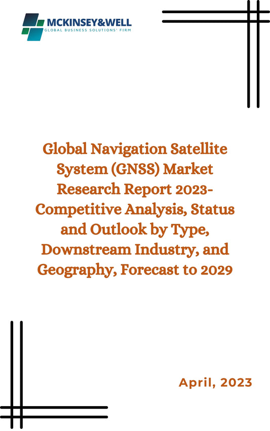 Global Navigation Satellite System (GNSS) Market Research Report 2023-Competitive Analysis, Status and Outlook by Type, Downstream Industry, and Geography, Forecast to 2029