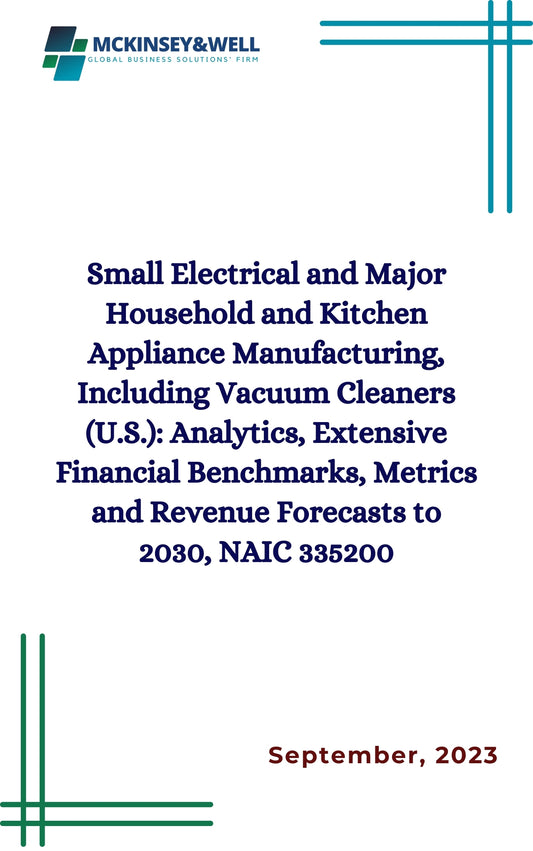 Small Electrical and Major Household and Kitchen Appliance Manufacturing, Including Vacuum Cleaners (U.S.): Analytics, Extensive Financial Benchmarks, Metrics and Revenue Forecasts to 2030, NAIC 335200