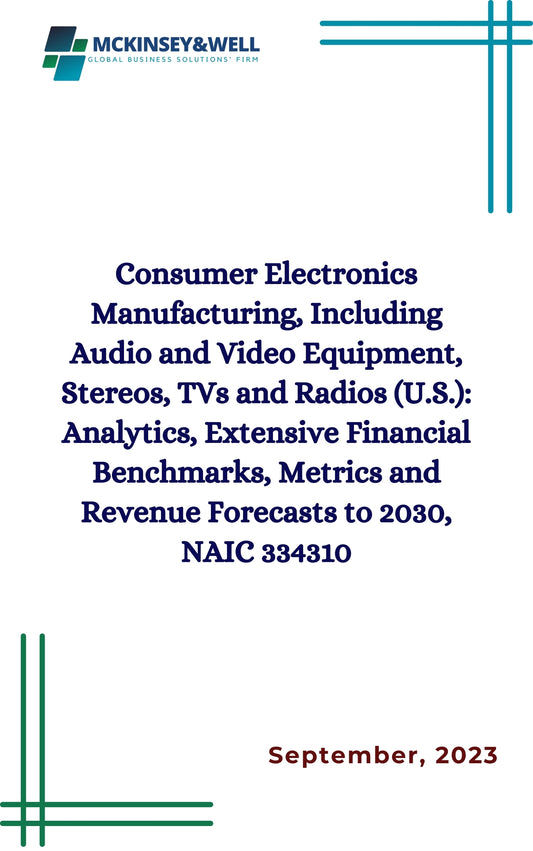 Consumer Electronics Manufacturing, Including Audio and Video Equipment, Stereos, TVs and Radios (U.S.): Analytics, Extensive Financial Benchmarks, Metrics and Revenue Forecasts to 2030, NAIC 334310